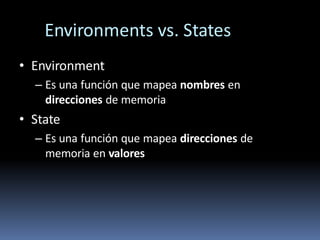 Environments vs. States
• Environment
– Es una función que mapea nombres en
direcciones de memoria
• State
– Es una función que mapea direcciones de
memoria en valores
 