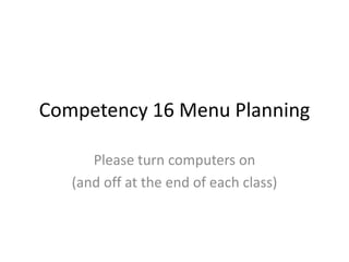 Competency 16 Menu Planning
Please turn computers on
(and off at the end of each class)
 
