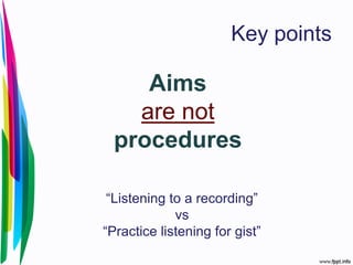 Key points
Aims
are not
procedures
“Listening to a recording”
vs
“Practice listening for gist”
 