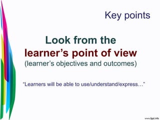 Key points
Look from the
learner’s point of view
(learner’s objectives and outcomes)
“Learners will be able to use/understand/express…”
 