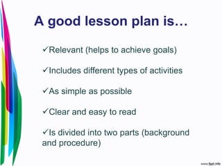 A good lesson plan is…
Relevant (helps to achieve goals)
Includes different types of activities
As simple as possible
Clear and easy to read
Is divided into two parts (background
and procedure)
 