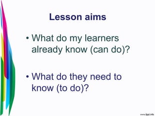 Lesson aims
• What do my learners
already know (can do)?
• What do they need to
know (to do)?
 