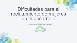 Dificultades para el
reclutamiento de mujeres
en el desarrollo
PRESENTA: LETICIA RUIZ VÁZQUEZ
 