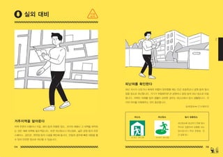 114 115
2
거주지역을 알아둔다
자택 주변의 지형이나 지질 , 애지 등의 위험한 장소 , 과거의 재해나 그 대책을 파악하
는 것은 재해 대책에 필수적입니다 . 또한 피난장소나 피난경로 , 넓은 공원 등의 오픈
스페이스 , 공민관 , 편의점 등의 시설을 확인해 둡시다 . 만일의 경우에 빠른 대응을 할
수 있어 안전한 장소로 피난할 수 있습니다 .
피난처를 확인한다
피난 지시가 나오거나 화재의 위험이 임박했을 때는 인근 초등학교나 공원 등의 일시
집합 장소로 피난합니다 . 거기가 위험해지면 큰 공원이나 광장 등의 피난 장소로 이동
합니다 . 자택이 피해를 입어 생활이 곤란한 경우는 피난소에서 잠시 생활합니다 . 각
각의 차이를 이해해주는 것이 중요합니다 .
피난소 피난장소 일시 집합장소
상세정보⇔ 274 페이지
실외 대비
‘JIS Z810’에서 인용 ‘JIS Z810’에서 인용
피난장소에 피난하기 전에 일시
적으로 집합하여 상황을 보는
장소입니다 .( 학교 운동장 , 인
근 공원 등 )
지금
하자
150629_2-co.indd 114-115
150629_2-co.indd 114-115 2015-08-31 오전 12:47:06
2015-08-31 오전 12:47:06
 