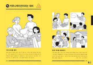 122 123
2
가족 회의를 열자 방재 책자를 활용한다
재해 발생시의 출화 방지나 출구의 확보 등 가족의 역할 분담을 정해 둡니
다 . 또한 외출중에 귀가가 곤란해 지거나 등하교 중 떨어지게 됐을 때의 안
부확인의 방법과 집합장소도 결정합시다 . 또한 피난장소나 피난경로 , 전기
차단기와 가스 밸브의 위치 , 조작 방법의 확인도 잊지 맙시다 .
가족 회의는 물론 , 학교나 인근 주민들과 방재 대책을 논의하기 위해 이 방재 책자
‘도쿄 방재’를 활용합시다 . 논의하는 것으로 방재 의식이 높아지고 재해로부터 몸을
지키는 것에 도움이 됩니다 . 또한 이 책자의 메모 페이지에 자신과 가족의 정보 및
확인 사항을 기입합시다 .
커뮤니케이션이라는 대비
메모 292 - 307 페이지
지금
하자
150629_2-co.indd 122-123
150629_2-co.indd 122-123 2015-08-31 오전 12:47:29
2015-08-31 오전 12:47:29
 