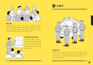 138 139
2
소방단이란
소방서처럼 지역의 소방 활동을 하는 조직이지만 상근인 소방서와 달리 비상근
의 소방 기관입니다 . 단원은 자영업 , 회사원 , 주부 , 학생 등 본래의 직업을 가
지면서 화재나 풍수해 , 지진 등이 발생했을 때 소방 활동을 실시합니다 . 입단
자격은 각 소방단에 확인합시다 .
방재 이웃
지역 방재 학습 교류회
도쿄도에서는 지진에 대한 대비로서 각자가 스스로를 지키고 근처에 있는 사람끼리가
서로 돕기 위해 의욕적인 방재활동을 실시하는 단체를‘도쿄 방재 이웃’로 인정하고
있습니다 . 방재 전문가를 섞은 학습 교류회나 방재 시민 조직의 리더 등을 대상으로
한 연수회 등을 통해 지역의 방재 능력 향상을 도모하고 있습니다 .
' 지역 방재 학습 교류회 ' 는 당신의 동네
에 방재 전문가가 방문하여 방재에 도움
이 되는 강의나 의견을 교환합니다 . 평
소 반시회의 회의나 정기 훈련 등 때에
맞추어 개최하면 간편하게 방재에 대해
공부할 수 있습니다 .
소방단
150629_2-co.indd 138-139
150629_2-co.indd 138-139 2015-08-31 오전 12:48:28
2015-08-31 오전 12:48:28
 