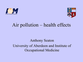 Air pollution – health effects
Anthony Seaton
University of Aberdeen and Institute of
Occupational Medicine
 