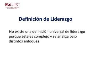 Definición de Liderazgo
No existe una definición universal de liderazgo
porque éste es complejo y se analiza bajo
distintos enfoques