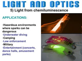 5) Light from chemiluminescence
APPLICATIONS:
-Hazardous environments
where sparks can be
dangerous
-Underwater diving
-Camping
-Law enforcement
-Military
-Entertainment (concerts,
dance halls, amusement
parks)

 