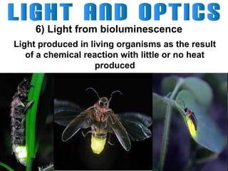 6) Light from bioluminescence
Light produced in living organisms as the result
of a chemical reaction with little or no heat
produced

 