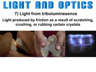 7) Light from triboluminesence
Light produced by friction as a result of scratching,
crushing, or rubbing certain crystals

 