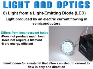 8) Light from a Light-Emitting Diode (LED)
Light produced by an electric current flowing in
semiconductors
Differs from incandescent bulbs
-Does not produce much heat
-Does not require a filament
-More energy efficient

Semiconductor = material that allows an electric current to
flow in only one direction

 