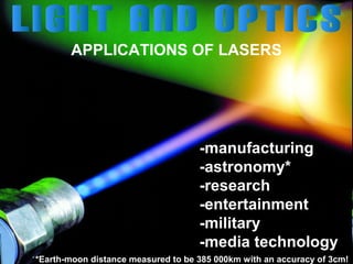 APPLICATIONS OF LASERS

-manufacturing
-astronomy*
-research
-entertainment
-military
-media technology
*Earth-moon distance measured to be 385 000km with an accuracy of 3cm!

 