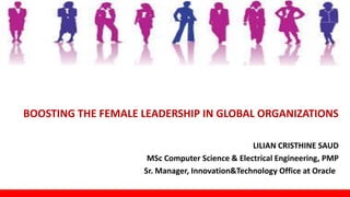BOOSTING THE FEMALE LEADERSHIP IN GLOBAL ORGANIZATIONS
LILIAN CRISTHINE SAUD
MSc Computer Science & Electrical Engineering, PMP
Sr. Manager, Innovation&Technology Office at Oracle
 