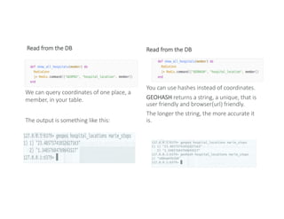 Read from the DB Read from the DB
You can use hashes instead of coordinates.
GEOHASH returns a string, a unique, that is
user friendly and browser(url) friendly.
The longer the string, the more accurate it
is.
We can query coordinates of one place, a
member, in your table.
The output is something like this:
 