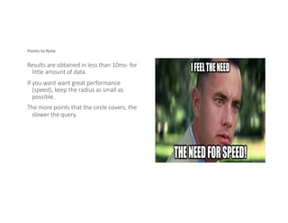 Points to Note
Results are obtained in less than 10ms- for
little amount of data.
If you want want great performance
(speed), keep the radius as small as
possible.
The more points that the circle covers, the
slower the query.
 