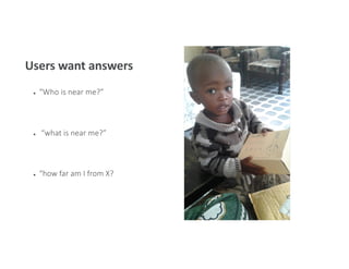 Users want answers
● “Who is near me?”
● “what is near me?”
● “how far am I from X?
 