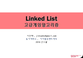 Linked ListLinked List
고급게임알고리즘고급게임알고리즘
서진택 , jintaeks@gmail.com
동서대학교 , 디지털콘텐츠학부
2016 년 3 월
 