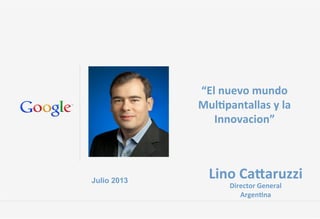 Julio 2013
Lino%Ca(aruzzi%
Director%General%
Argen4na%
“El%nuevo%mundo%
Mul4pantallas%y%la%
Innovacion”%
 