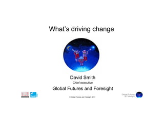What s
What’s driving change




         David Smith
            Chief executive

 Global Futures and Foresight
                                              Global Futures
        © Global Futures and Foresight 2011      & Foresight
 