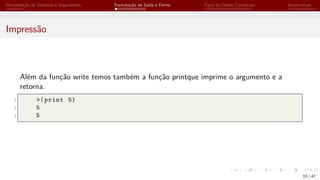 Manipulação de Variáveis e Argumentos Formatação de Saída e Forms Tipos de Dados Complexos Iteratividade
Impressão
Além da função write temos também a função printque imprime o argumento e a
retorna.
1 >(print 5)
2 5
3 5
10 / 47
 