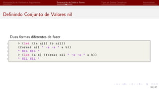 Manipulação de Variáveis e Argumentos Formatação de Saída e Forms Tipos de Dados Complexos Iteratividade
Definindo Conjunto de Valores nil
Duas formas diferentes de fazer
1 > (let ((a nil) (b nil))
2 (format nil " ~s ~s " a b))
3 " NIL NIL "
4 > (let (a b) (format nil " ~s ~s " a b))
5 " NIL NIL "
16 / 47
 
