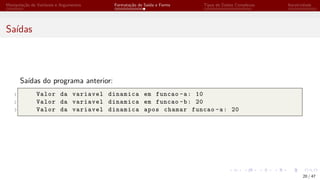 Manipulação de Variáveis e Argumentos Formatação de Saída e Forms Tipos de Dados Complexos Iteratividade
Saídas
Saídas do programa anterior:
1 Valor da variavel dinamica em funcao -a: 10
2 Valor da variavel dinamica em funcao -b: 20
3 Valor da variavel dinamica apos chamar funcao -a: 20
20 / 47
 