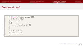 Manipulação de Variáveis e Argumentos Formatação de Saída e Forms Tipos de Dados Complexos Iteratividade
Exemplos do setf
1 >(setq a (make -array 3))
2 #(NIL NIL NIL)
3 > (aref a 1)
4 NIL
5 > (setf (aref a 1) 3)
6 3
7 > a
8 #(NIL 3 NIL)
9 > (aref a 1)
10 3
27 / 47
 