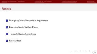 Manipulação de Variáveis e Argumentos Formatação de Saída e Forms Tipos de Dados Complexos Iteratividade
Roteiro
1 Manipulação de Variáveis e Argumentos
2 Formatação de Saída e Forms
3 Tipos de Dados Complexos
4 Iteratividade
3 / 47
 