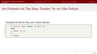 Manipulação de Variáveis e Argumentos Formatação de Saída e Forms Tipos de Dados Complexos Iteratividade
Um Parâmetro do Tipo &key Também Ter um Valor Default
Exemplo de Uso do Key com valores default.
1 > (defun foo (&key (x 5)) x)
2 FOO
3 > (foo :x 7)
4 7
5 > (foo)
9 / 47
 