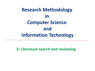 Research Methodology
in
Computer Science
and
Information Technology
2: Literature search and reviewing
 