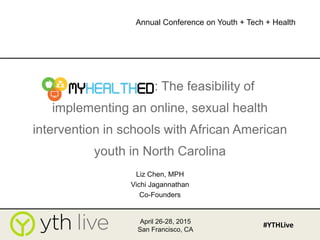 : The feasibility of
implementing an online, sexual health
intervention in schools with African American
youth in North Carolina
Liz Chen, MPH
Vichi Jagannathan
Co-Founders
April 26-28, 2015
San Francisco, CA
#YTHLive
Annual Conference on Youth + Tech + Health
 