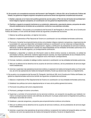 126
IV. De acuerdo a la competencia exclusiva del Numeral 4 del Parágrafo I, Artículo 304, de la Constitución Política del
Estado, los gobiernos indígena originario campesinos autónomos tienen las siguientes competencias exclusivas:
1.	Diseñar y ejecutar, en el marco de la política general de uso de suelos, el Plan de Uso de Suelos de la entidad terri-
torial indígena originario campesina, en coordinación con los gobiernos departamental y municipal.
2.	Planificar y regular la ocupación territorial en su jurisdicción, elaborando y ejecutando planes y proyectos de redis-
tribución poblacional en el ámbito de su jurisdicción, conforme a sus prácticas culturales.
Artículo 95. (TURISMO). I. De acuerdo a la competencia del Numeral 37 del Parágrafo II, Artículo 298, de la Constitución
Política del Estado, el nivel central del Estado tendrá las siguientes competencias exclusivas:
1.	Elaborar las políticas generales y el régimen de turismo.
2.	Elaborar e implementar el Plan Nacional de Turismo en coordinación con las entidades territoriales autónomas.
3.	Promover y fomentar los emprendimientos de las comunidades indígena originario campesinas y organizaciones de
la sociedad civil, para que desarrollen actividades turísticas en coordinación con las instancias correspondientes.
4.	Establecer y desarrollar un sistema de categorización, registro y certificación de prestadores de servicios turísticos,
definiendo mediante reglamentación expresa las responsabilidades de las entidades territoriales autónomas en la
administración de dichos registros y la correspondiente certificación.
5.	Establecer y desarrollar un sistema de información sobre la oferta turística nacional, la demanda y la calidad de
actividades turísticas, definiendo mediante reglamentación expresa, las responsabilidades de las entidades territo-
riales autónomas en la administración e integración de la información correspondiente.
6.	Formular, mantener y actualizar el catálogo turístico nacional en coordinación con las entidades territoriales autónomas.
7.	Velar por la defensa de los derechos de los usuarios de servicios turísticos y de los prestadores de servicios legal-
mente establecidos.
8.	Autorizar y supervisar a las operadoras de servicios turísticos, la operación de medios de transporte aéreo con fines turísti-
cos, así como las operaciones de medios de transporte terrestre y fluvial cuyo alcance sea mayor a un departamento.
II. De acuerdo a la competencia del Numeral 20, Parágrafo I del Artículo 300, de la Constitución Política del Estado, los
gobiernos departamentales autónomos tendrán las siguientes competencias exclusivas:
1.	Elaborar e implementar el Plan Departamental de Turismo en coordinación con las entidades territoriales autónomas.
2.	Establecer las políticas de turismo departamental en el marco de la política general de turismo.
3.	Promoción de políticas del turismo departamental.
4.	Promover y proteger el turismo comunitario.
5.	Supervisar y controlar el funcionamiento de los servicios turísticos, con excepción de aquellos que mediante nor-
mativa municipal expresa hubieran sido definidos de atribución municipal; preservando la integridad de la política y
estrategias nacionales de turismo.
6.	Establecer y ejecutar programas y proyectos para emprendimientos turísticos comunitarios.
7.	Velar por la defensa de los derechos de los usuarios de servicios turísticos y de los prestadores de servicios legal-
mente establecidos.
8.	Autorizar y supervisar a las operadoras de servicios turísticos, la operación de medios de transporte aéreo con fines
turísticos, así como las operaciones de medios de transporte terrestre y fluvial en el departamento.
 