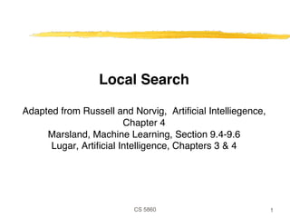 CS 5860
Local Search
Adapted from Russell and Norvig, Artificial Intelliegence,
Chapter 4
Marsland, Machine Learning, Section 9.4-9.6
Lugar, Artificial Intelligence, Chapters 3 & 4
1
 
