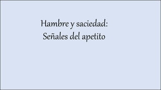 Hambre y saciedad:
Señales del apetito
 