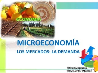 MICROECONOMÍA
LOS MERCADOS: LA DEMANDA


                   Microeconomía
                   MSc.Carlos Massuh V.
 