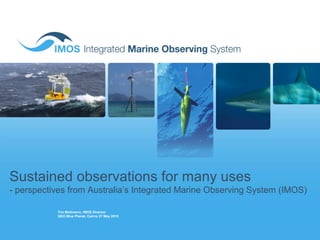 Sustained observations for many uses
- perspectives from Australia’s Integrated Marine Observing System (IMOS)
Tim Moltmann, IMOS Director
GEO Blue Planet, Cairns 27 May 2015
 
