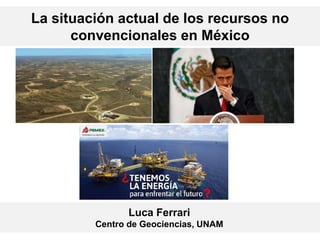 La situación actual de los recursos no
convencionales en México
Luca Ferrari
Centro de Geociencias, UNAM
¿
?
 