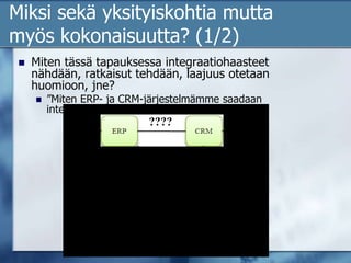 Miksi sekä yksityiskohtia mutta myös kokonaisuutta? (1/2)Miten tässä tapauksessa integraatiohaasteet nähdään, ratkaisut tehdään, laajuus otetaan huomioon, jne?”Miten ERP- ja CRM-järjestelmämme saadaan integroitumaan?”????