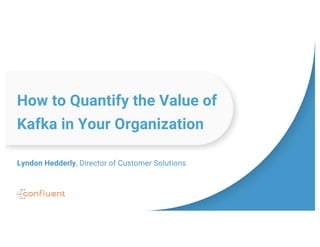 How to Quantify the Value of
Kafka in Your Organization
Lyndon Hedderly, Director of Customer Solutions
 