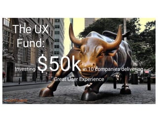 Investing $50kin 10 companies delivering
Great User Experience
The UX
Fund:
 