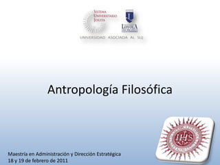 Antropología Filosófica Maestría en Administración y Dirección Estratégica 18 y 19 de febrero de 2011 