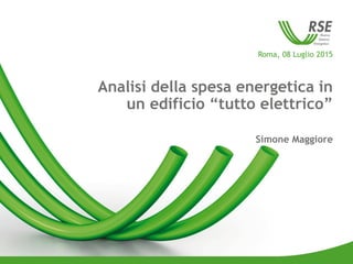 Roma, 08 Luglio 2015
Analisi della spesa energetica in
un edificio “tutto elettrico”
Simone Maggiore
 