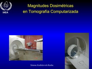 Simone Kodlulovich Renha
Magnitudes Dosimétricas
en Tomografía ComputarizadaIAEA
 
