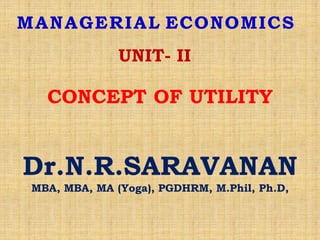 UNIT- II
CONCEPT OF UTILITY
Dr.N.R.SARAVANAN
MBA, MBA, MA (Yoga), PGDHRM, M.Phil, Ph.D,
MANAGERIAL ECONOMICS
 