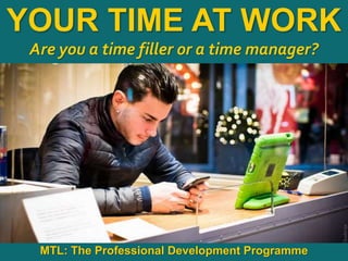 1
|
MTL: The Professional Development Programme
Managing Your Time at Work
YOUR TIME AT WORK
Are you a time filler or a time manager?
MTL: The Professional Development Programme
 