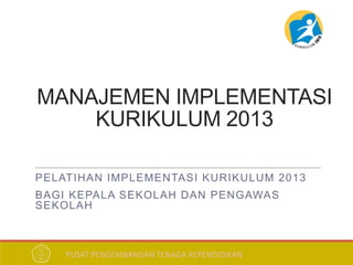 PELATIHAN IMPLEMENTASI KURIKULUM 2013
BAGI KEPALA SEKOLAH DAN PENGAWAS
SEKOLAH
PUSAT PENGEMBANGAN TENAGA KEPENDIDIKAN
MANAJEMEN IMPLEMENTASI
KURIKULUM 2013
 