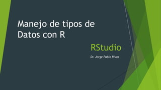 RStudio
Dr. Jorge Pablo Rivas
Manejo de tipos de
Datos con R
 