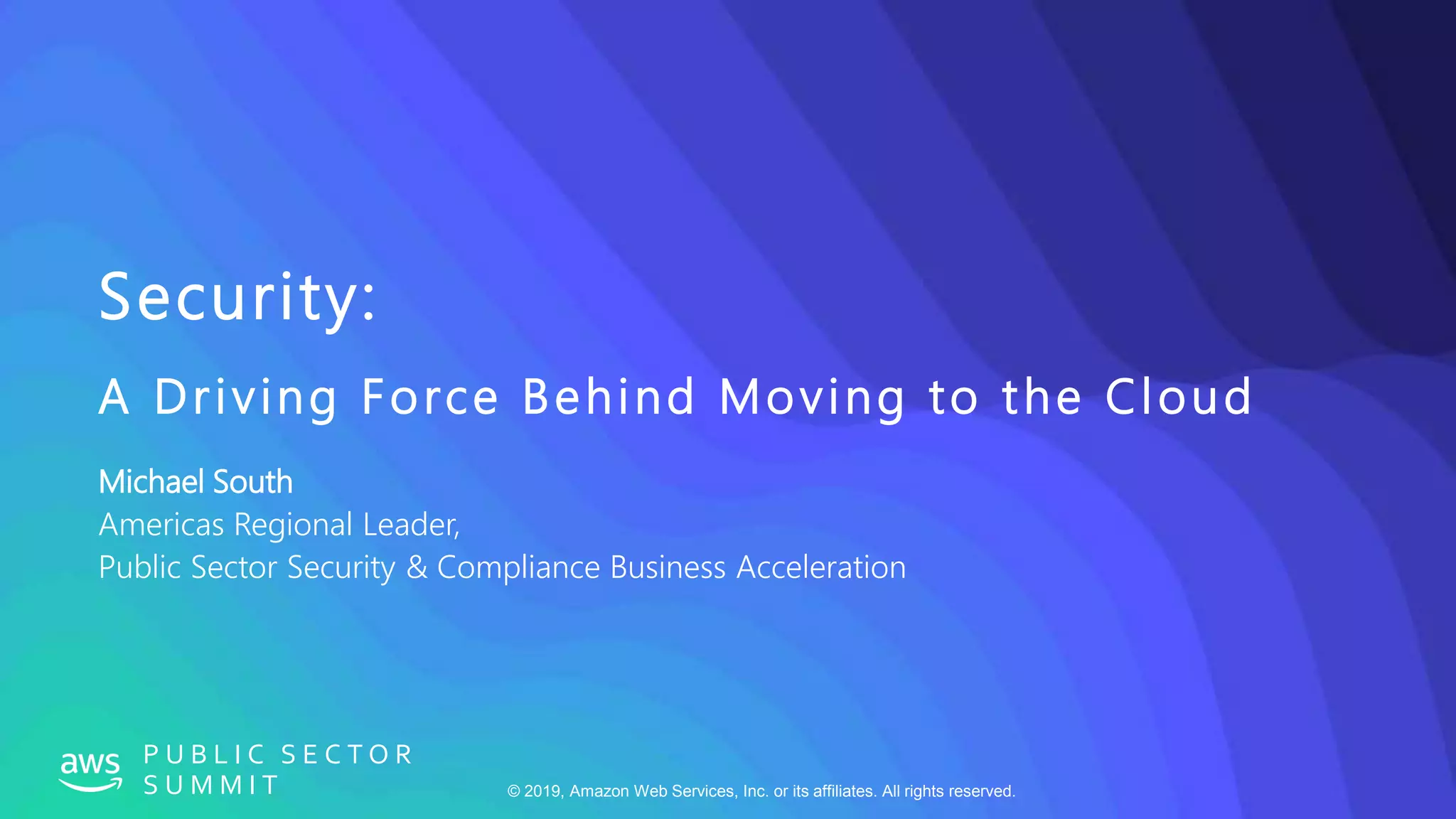© 2019, Amazon Web Services, Inc. or its affiliates. All rights reserved.
P U B L I C S E C T O R
S U M M I T
Security:
A Driving Force Behind Moving to the Cloud
Michael South
Americas Regional Leader,
Public Sector Security & Compliance Business Acceleration
 
