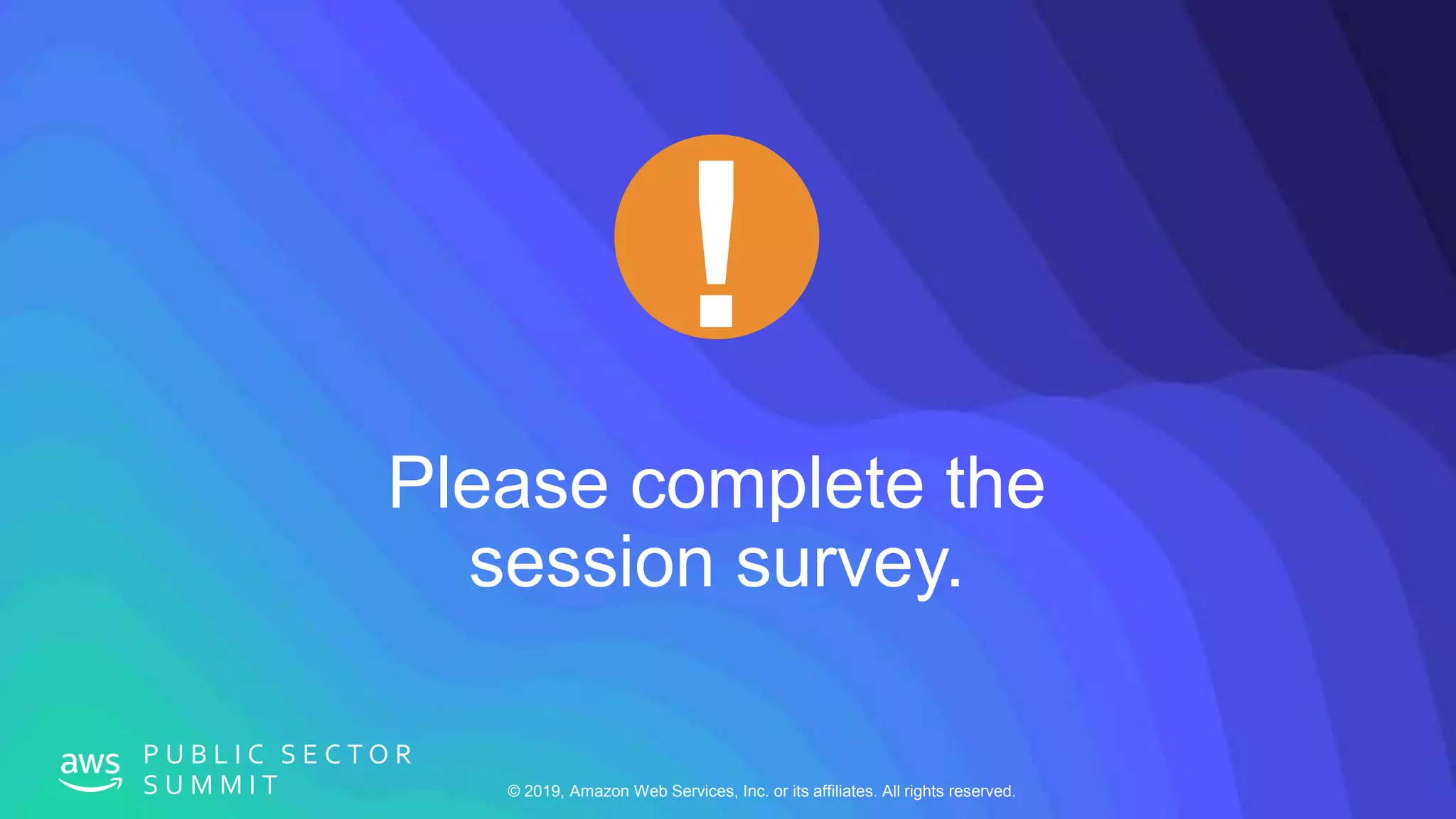 © 2019, Amazon Web Services, Inc. or its affiliates. All rights reserved.
P U B L I C S E C T O R
S U M M I T
Please complete the
session survey.
 